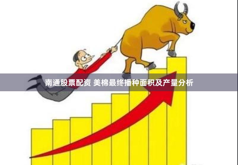 南通股票配资 美棉最终播种面积及产量分析