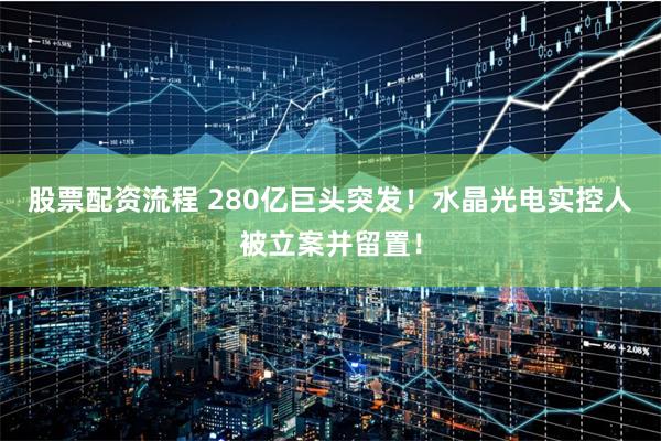 股票配资流程 280亿巨头突发！水晶光电实控人被立案并留置！