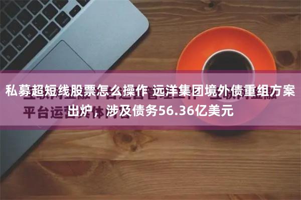 私募超短线股票怎么操作 远洋集团境外债重组方案出炉，涉及债务56.36亿美元