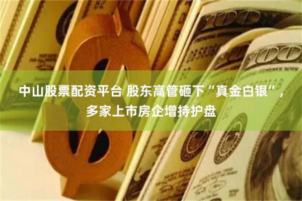 中山股票配资平台 股东高管砸下“真金白银”，多家上市房企增持护盘