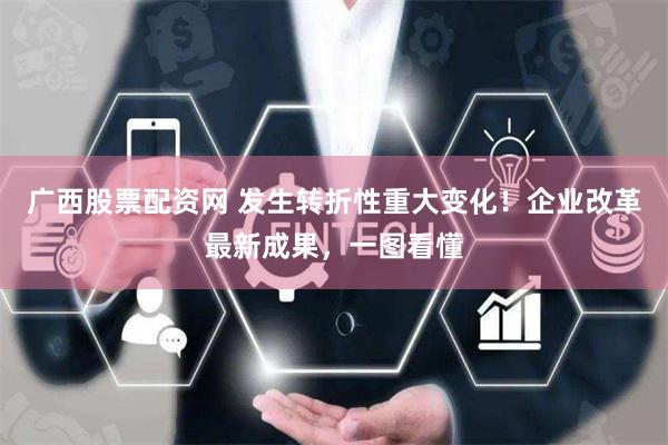 广西股票配资网 发生转折性重大变化！企业改革最新成果，一图看懂