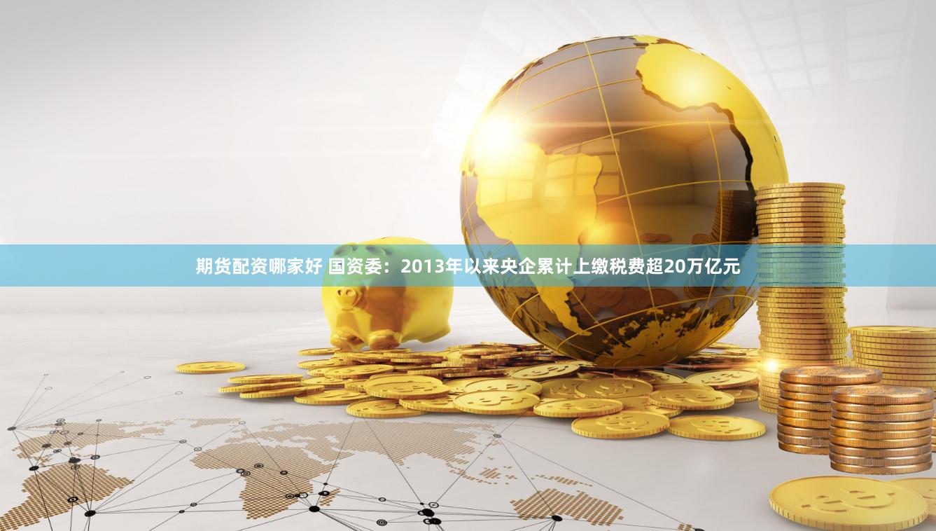 期货配资哪家好 国资委：2013年以来央企累计上缴税费超20万亿元