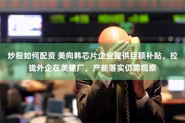炒股如何配资 美向韩芯片企业提供巨额补贴，拉拢外企在美建厂，产能落实仍需观察