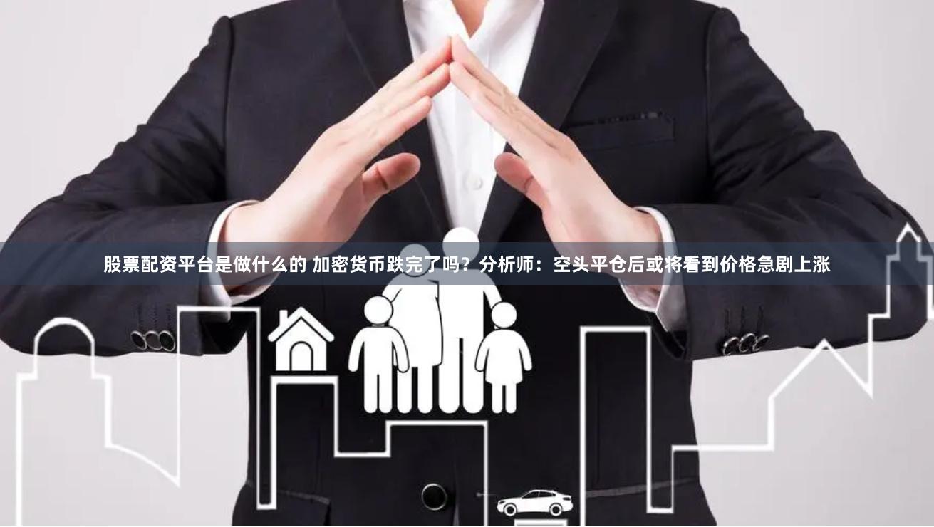 股票配资平台是做什么的 加密货币跌完了吗？分析师：空头平仓后或将看到价格急剧上涨