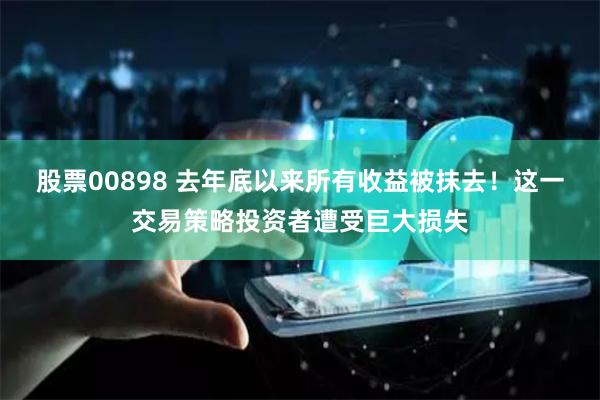 股票00898 去年底以来所有收益被抹去！这一交易策略投资者遭受巨大损失
