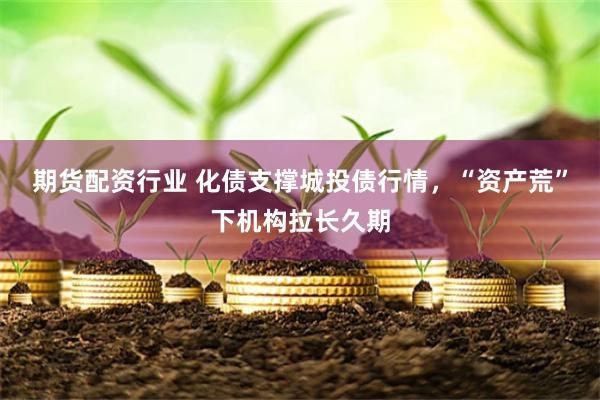 期货配资行业 化债支撑城投债行情，“资产荒”下机构拉长久期