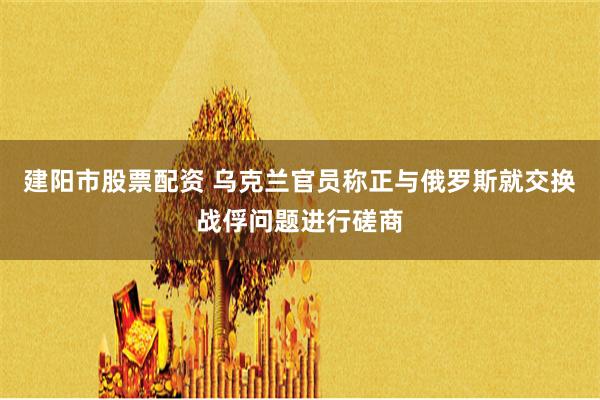 建阳市股票配资 乌克兰官员称正与俄罗斯就交换战俘问题进行磋商