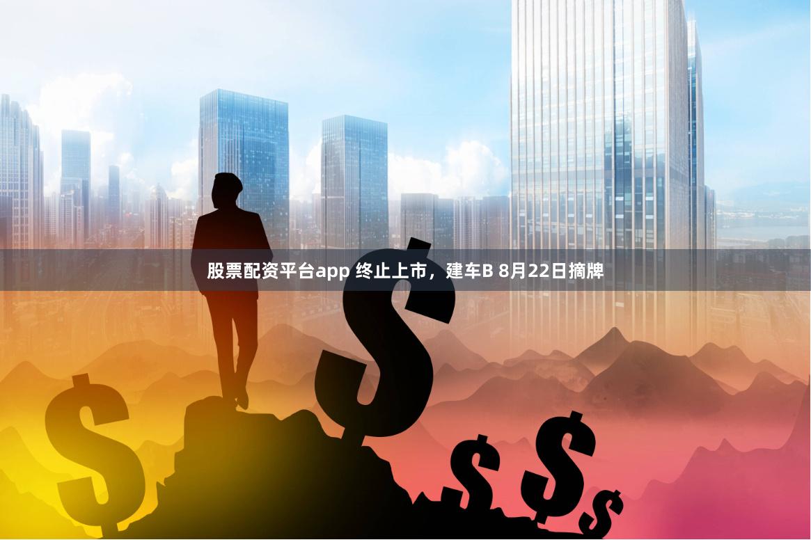 股票配资平台app 终止上市，建车B 8月22日摘牌
