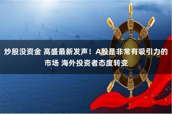 炒股没资金 高盛最新发声！A股是非常有吸引力的市场 海外投资者态度转变