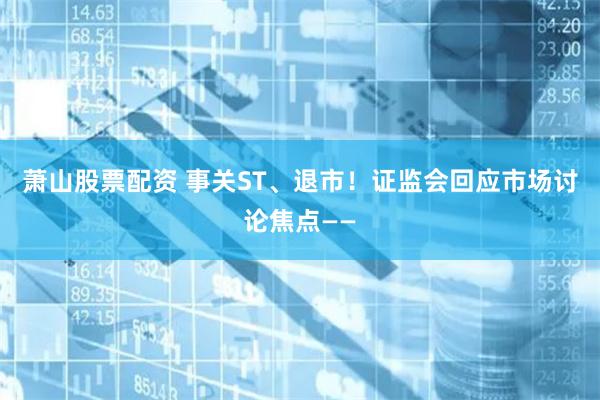 萧山股票配资 事关ST、退市！证监会回应市场讨论焦点——