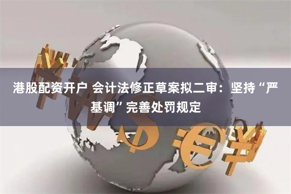 港股配资开户 会计法修正草案拟二审：坚持“严基调”完善处罚规定