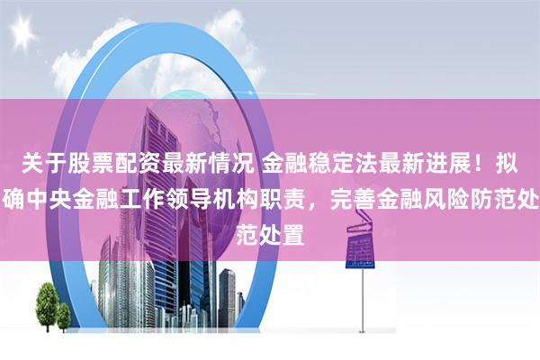 关于股票配资最新情况 金融稳定法最新进展！拟明确中央金融工作领导机构职责，完善金融风险防范处置