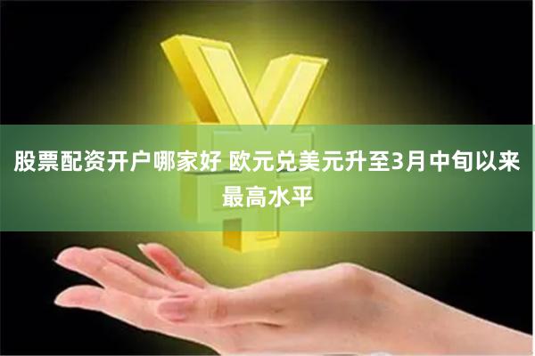 股票配资开户哪家好 欧元兑美元升至3月中旬以来最高水平