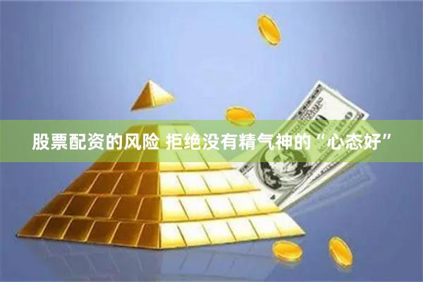 股票配资的风险 拒绝没有精气神的“心态好”