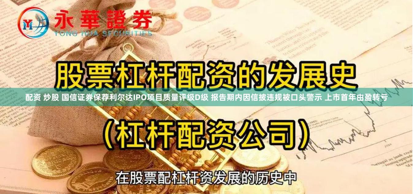 配资 炒股 国信证券保荐利尔达IPO项目质量评级D级 报告期内因信披违规被口头警示 上市首年由盈转亏