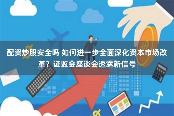 配资炒股安全吗 如何进一步全面深化资本市场改革？证监会座谈会透露新信号