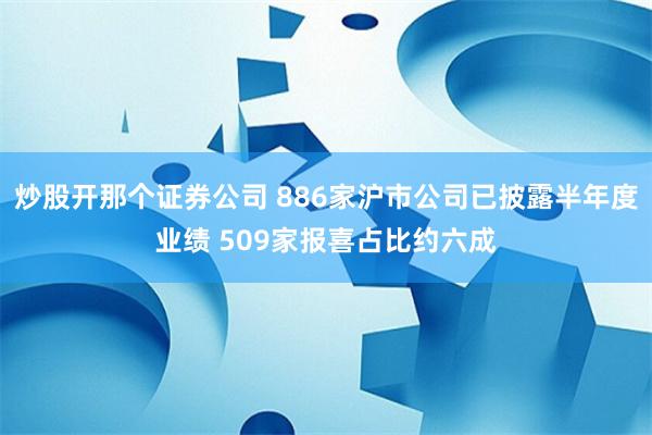 炒股开那个证券公司 886家沪市公司已披露半年度业绩 509家报喜占比约六成