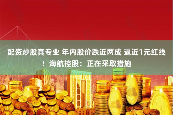 配资炒股真专业 年内股价跌近两成 逼近1元红线！海航控股：正在采取措施