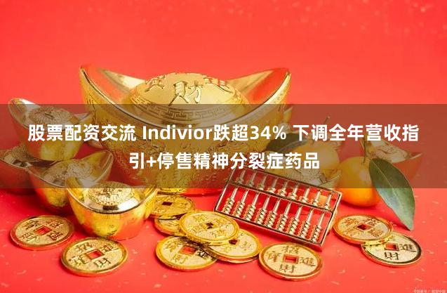 股票配资交流 Indivior跌超34% 下调全年营收指引+停售精神分裂症药品