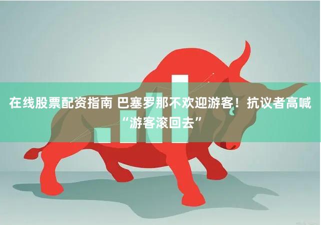 在线股票配资指南 巴塞罗那不欢迎游客！抗议者高喊“游客滚回去”