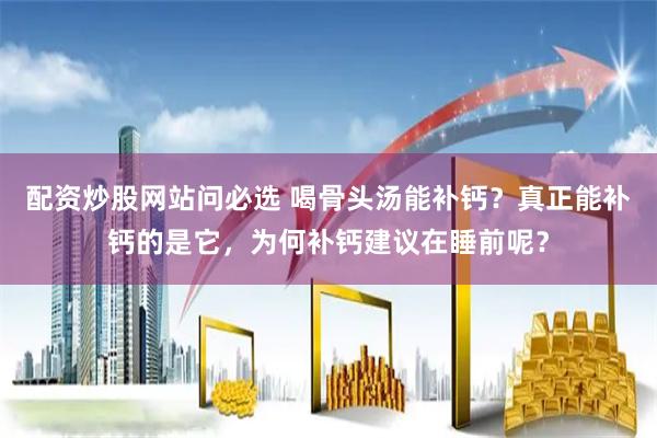 配资炒股网站问必选 喝骨头汤能补钙？真正能补钙的是它，为何补钙建议在睡前呢？