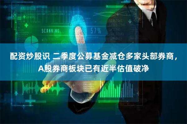 配资炒股识 二季度公募基金减仓多家头部券商，A股券商板块已有近半估值破净