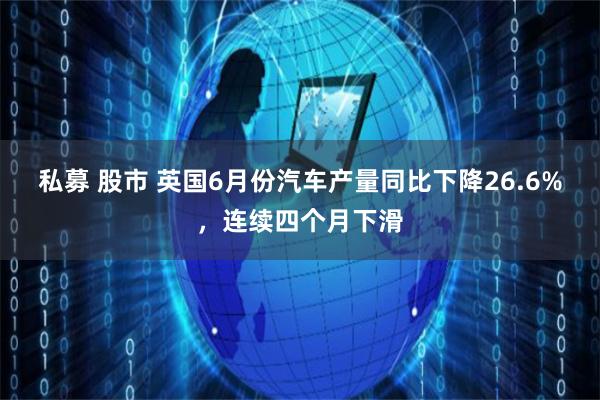 私募 股市 英国6月份汽车产量同比下降26.6%，连续四个月下滑