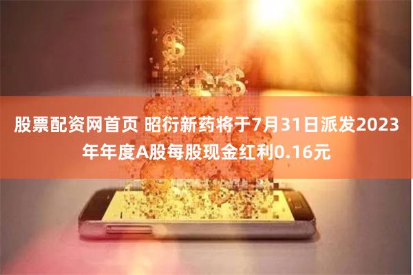 股票配资网首页 昭衍新药将于7月31日派发2023年年度A股每股现金红利0.16元