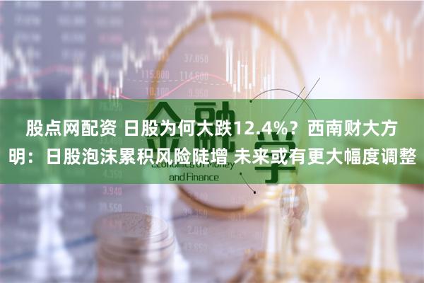 股点网配资 日股为何大跌12.4%？西南财大方明：日股泡沫累积风险陡增 未来或有更大幅度调整