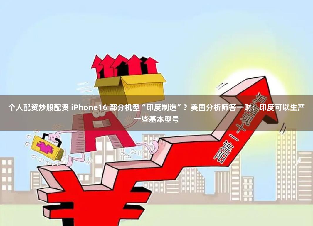 个人配资炒股配资 iPhone16 部分机型“印度制造”？美国分析师答一财：印度可以生产一些基本型号