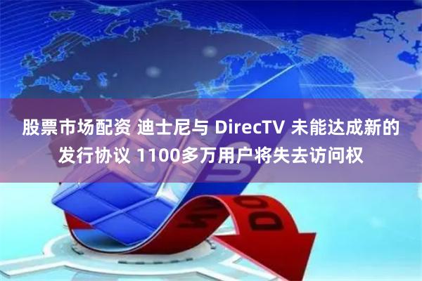 股票市场配资 迪士尼与 DirecTV 未能达成新的发行协议 1100多万用户将失去访问权