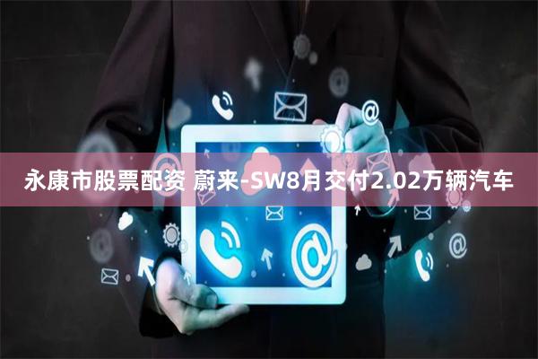 永康市股票配资 蔚来-SW8月交付2.02万辆汽车