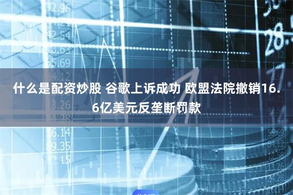 什么是配资炒股 谷歌上诉成功 欧盟法院撤销16.6亿美元反垄断罚款