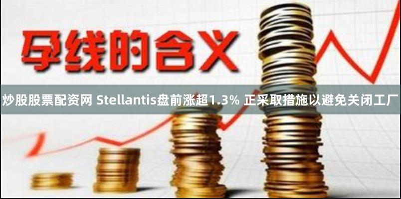 炒股股票配资网 Stellantis盘前涨超1.3% 正采取措施以避免关闭工厂