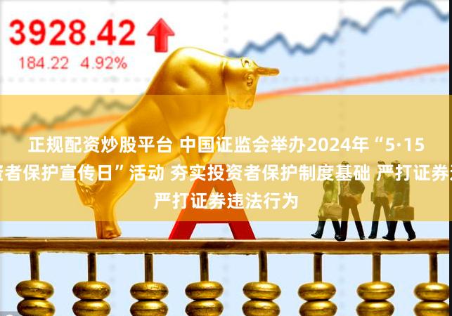 正规配资炒股平台 中国证监会举办2024年“5·15全国投资者保护宣传日”活动 夯实投资者保护制度基础 严打证券违法行为