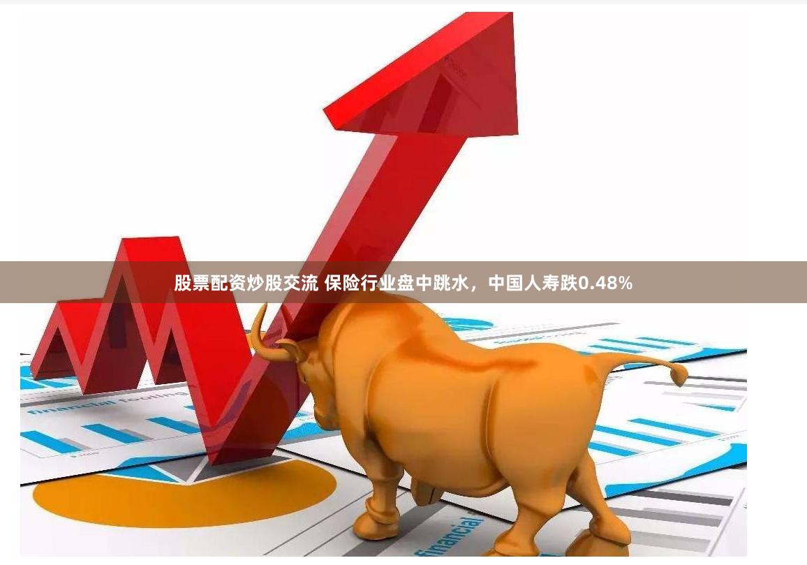 股票配资炒股交流 保险行业盘中跳水，中国人寿跌0.48%
