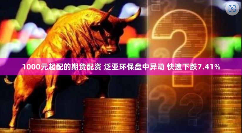 1000元起配的期货配资 泛亚环保盘中异动 快速下跌7.41%