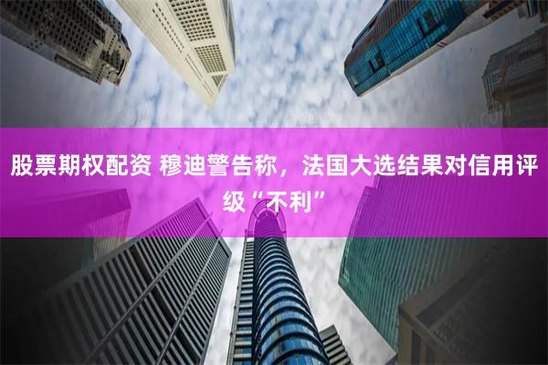 股票期权配资 穆迪警告称，法国大选结果对信用评级“不利”