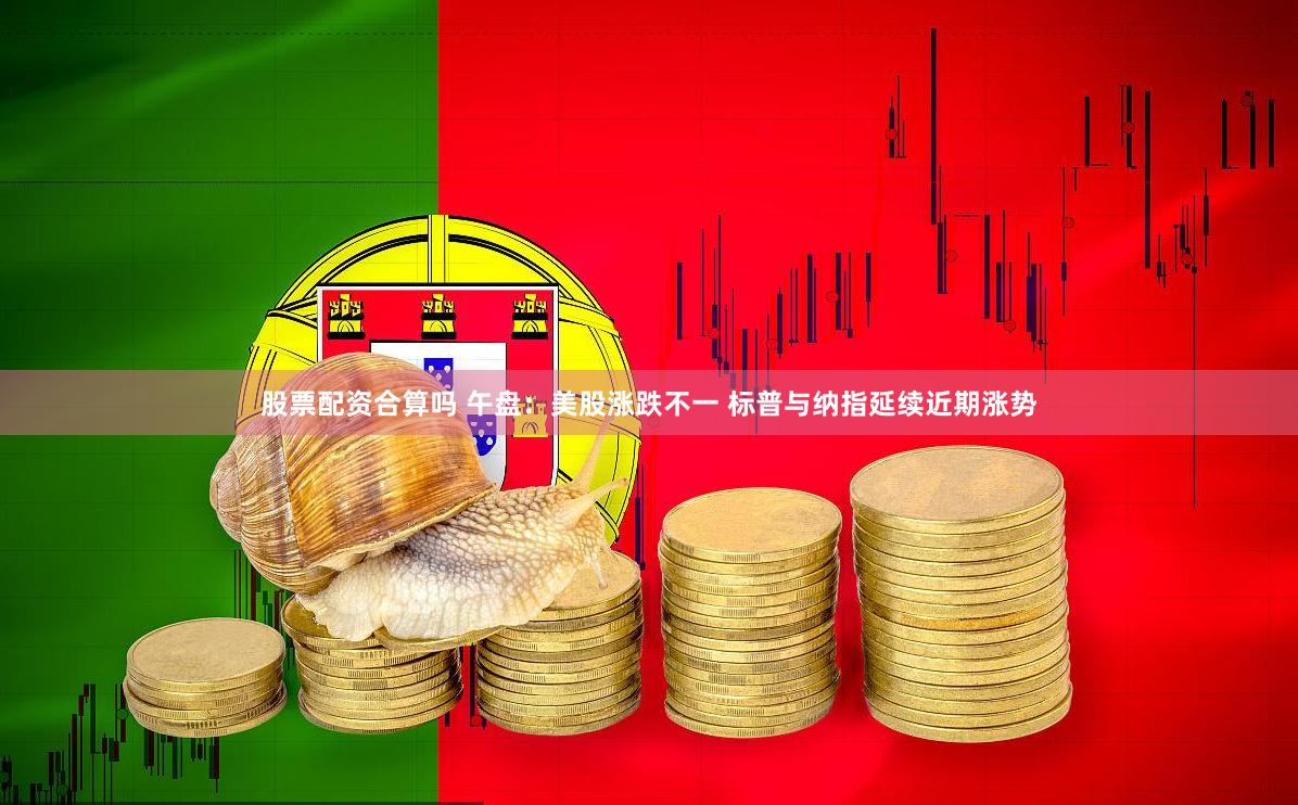 股票配资合算吗 午盘：美股涨跌不一 标普与纳指延续近期涨势