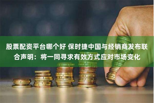 股票配资平台哪个好 保时捷中国与经销商发布联合声明：将一同寻求有效方式应对市场变化