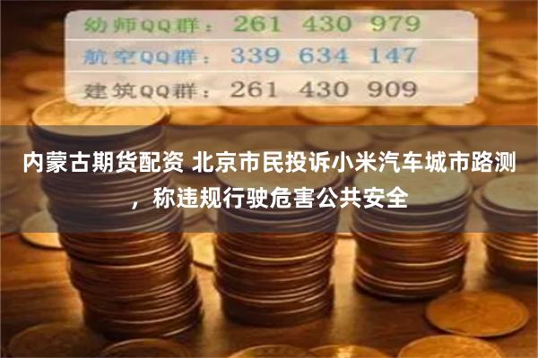 内蒙古期货配资 北京市民投诉小米汽车城市路测，称违规行驶危害公共安全