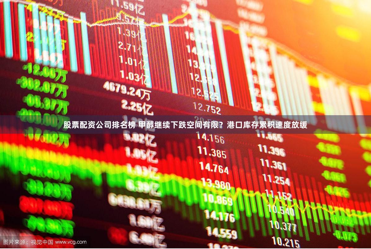 股票配资公司排名榜 甲醇继续下跌空间有限？港口库存累积速度放缓