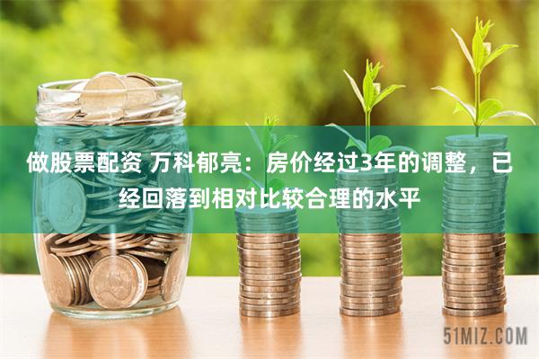 做股票配资 万科郁亮：房价经过3年的调整，已经回落到相对比较合理的水平
