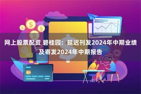 网上股票配资 碧桂园：延迟刊发2024年中期业绩及寄发2024年中期报告