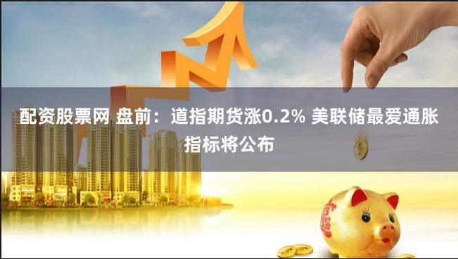 配资股票网 盘前：道指期货涨0.2% 美联储最爱通胀指标将公布