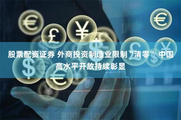 股票配资证券 外商投资制造业限制“清零” 中国高水平开放持续彰显