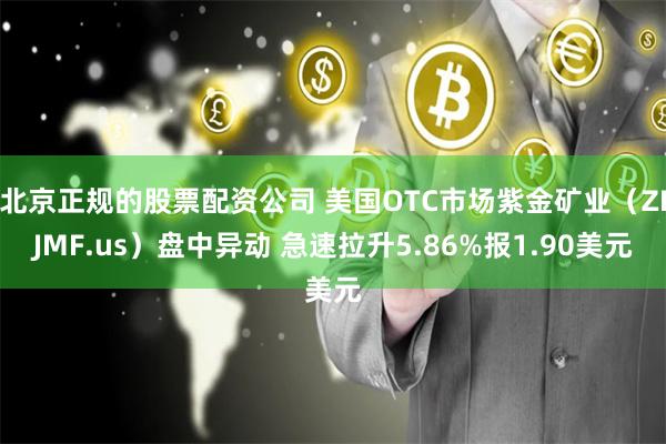 北京正规的股票配资公司 美国OTC市场紫金矿业（ZIJMF.us）盘中异动 急速拉升5.86%报1.90美元