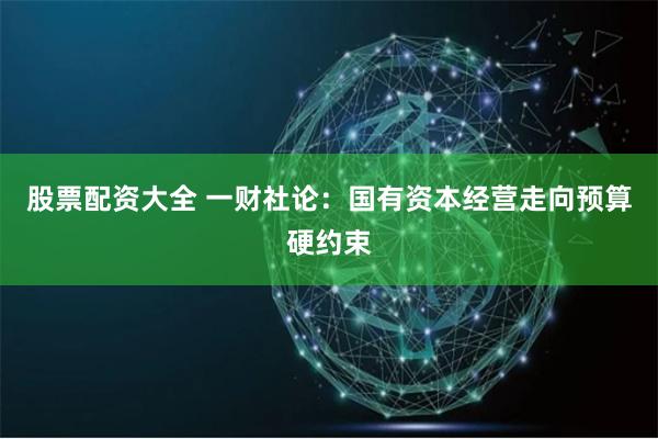 股票配资大全 一财社论：国有资本经营走向预算硬约束