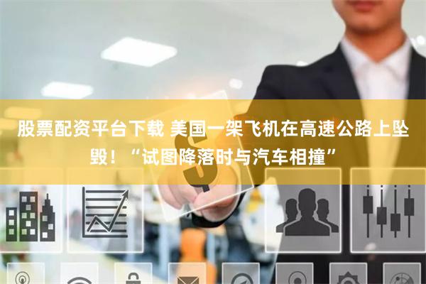 股票配资平台下载 美国一架飞机在高速公路上坠毁！“试图降落时与汽车相撞”