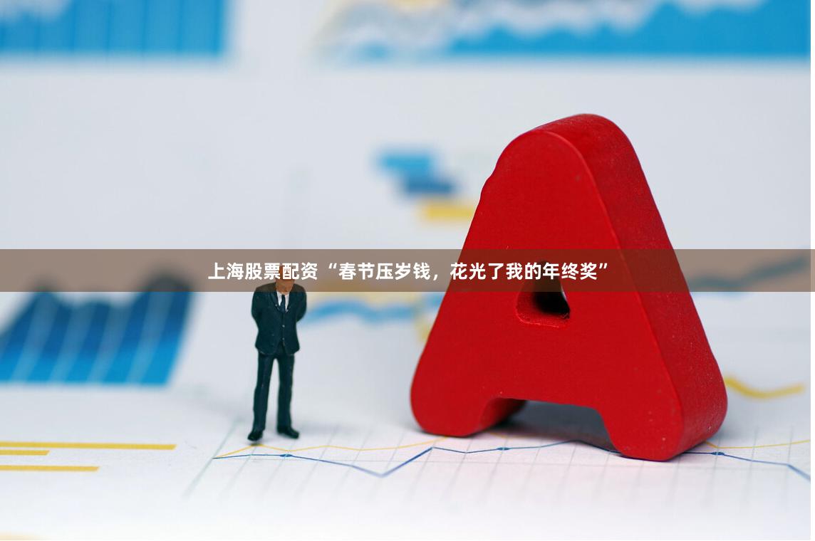 上海股票配资 “春节压岁钱，花光了我的年终奖”